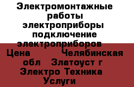 Электромонтажные работы,электроприборы, подключение электроприборов. › Цена ­ 500 - Челябинская обл., Златоуст г. Электро-Техника » Услуги   